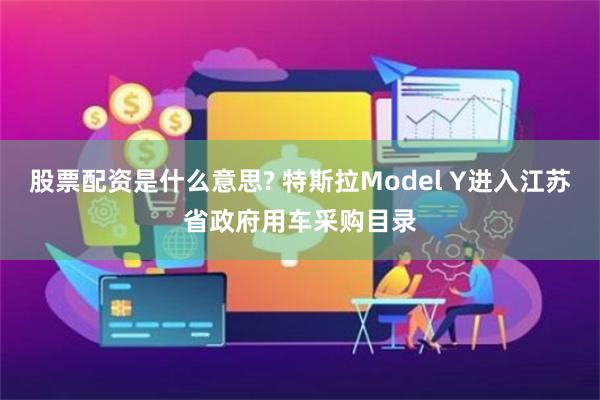 股票配资是什么意思? 特斯拉Model Y进入江苏省政府用车采购目录