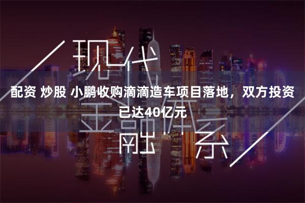 配资 炒股 小鹏收购滴滴造车项目落地，双方投资已达40亿元