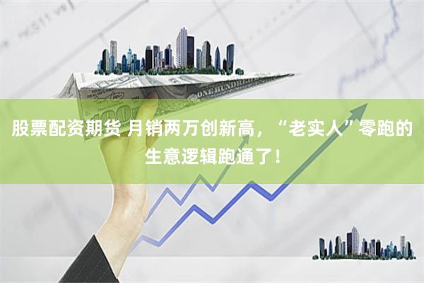 股票配资期货 月销两万创新高，“老实人”零跑的生意逻辑跑通了！