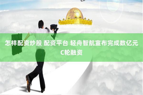 怎样配资炒股 配资平台 轻舟智航宣布完成数亿元C轮融资