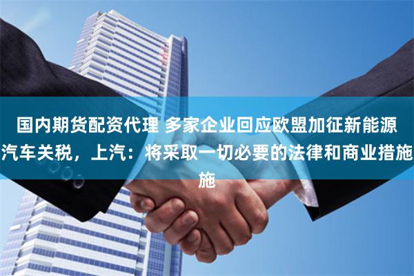 国内期货配资代理 多家企业回应欧盟加征新能源汽车关税，上汽：将采取一切必要的法律和商业措施