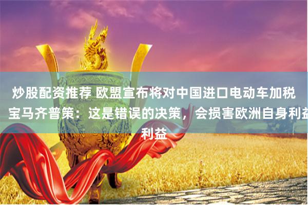 炒股配资推荐 欧盟宣布将对中国进口电动车加税，宝马齐普策：这是错误的决策，会损害欧洲自身利益