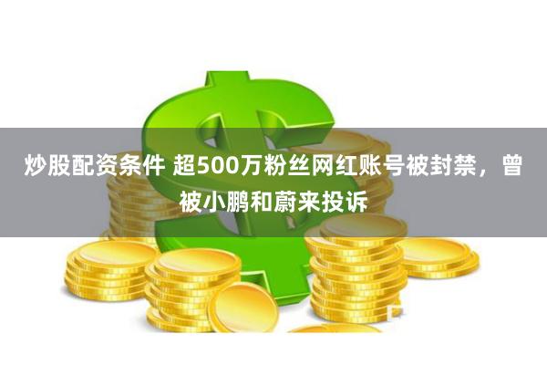 炒股配资条件 超500万粉丝网红账号被封禁，曾被小鹏和蔚来投诉