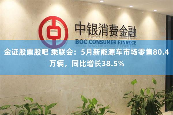 金证股票股吧 乘联会：5月新能源车市场零售80.4万辆，同比增长38.5%