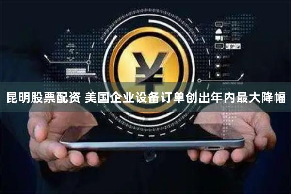 昆明股票配资 美国企业设备订单创出年内最大降幅