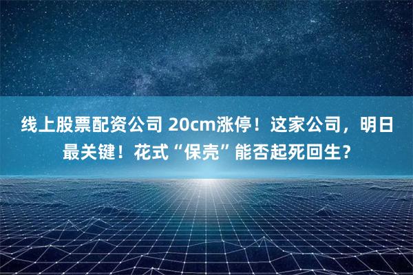 线上股票配资公司 20cm涨停！这家公司，明日最关键！花式“保壳”能否起死回生？