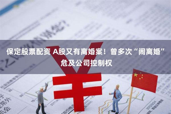 保定股票配资 A股又有离婚案！曾多次“闹离婚” 危及公司控制权