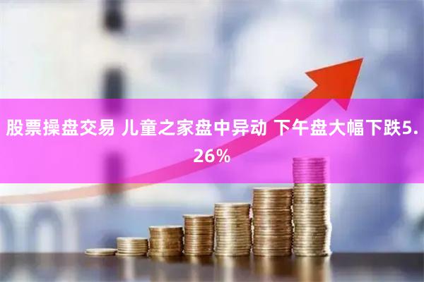 股票操盘交易 儿童之家盘中异动 下午盘大幅下跌5.26%