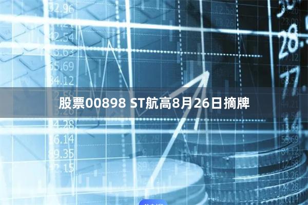 股票00898 ST航高8月26日摘牌
