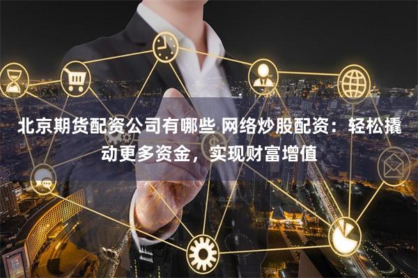北京期货配资公司有哪些 网络炒股配资：轻松撬动更多资金，实现财富增值