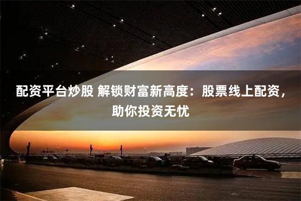 配资平台炒股 解锁财富新高度：股票线上配资，助你投资无忧