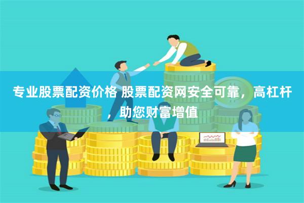 专业股票配资价格 股票配资网安全可靠，高杠杆，助您财富增值