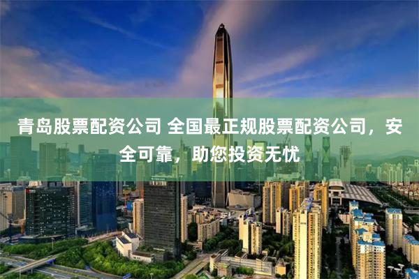 青岛股票配资公司 全国最正规股票配资公司，安全可靠，助您投资无忧