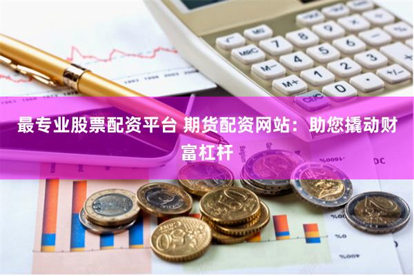 最专业股票配资平台 期货配资网站：助您撬动财富杠杆