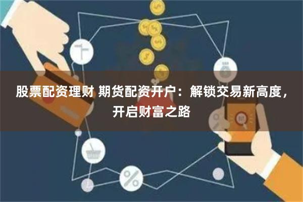 股票配资理财 期货配资开户：解锁交易新高度，开启财富之路