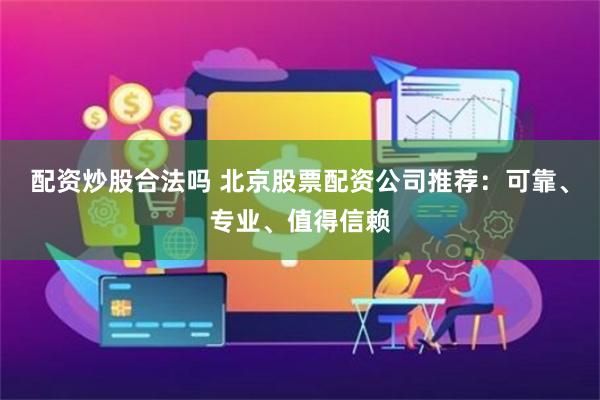 配资炒股合法吗 北京股票配资公司推荐：可靠、专业、值得信赖