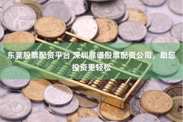 东莞股票配资平台 深圳靠谱股票配资公司，助您投资更轻松