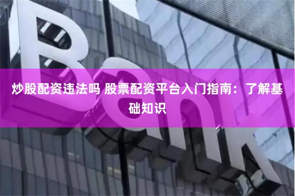 炒股配资违法吗 股票配资平台入门指南：了解基础知识