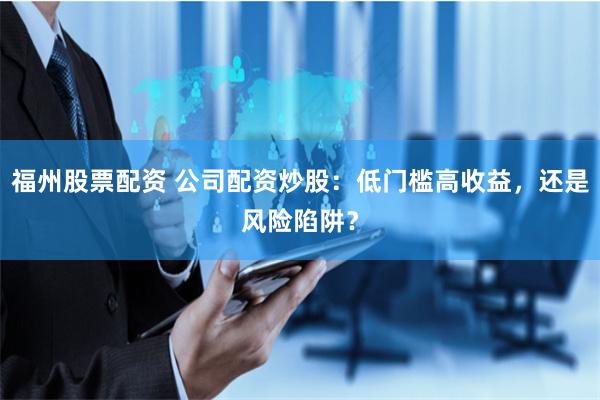 福州股票配资 公司配资炒股：低门槛高收益，还是风险陷阱？