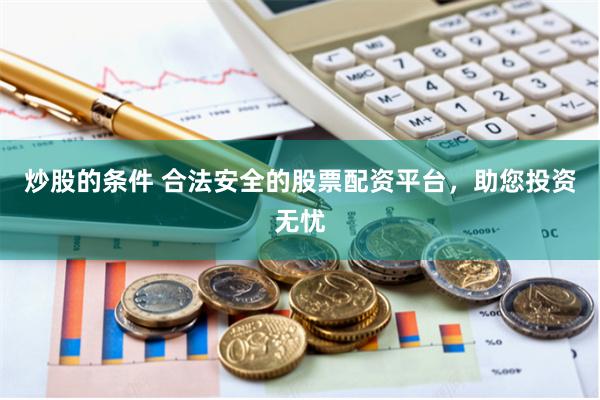 炒股的条件 合法安全的股票配资平台，助您投资无忧