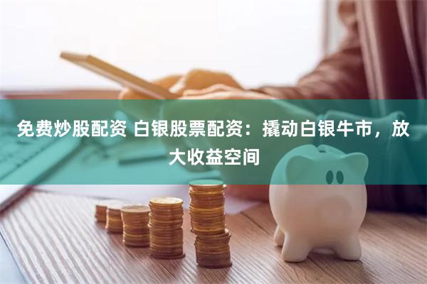 免费炒股配资 白银股票配资：撬动白银牛市，放大收益空间