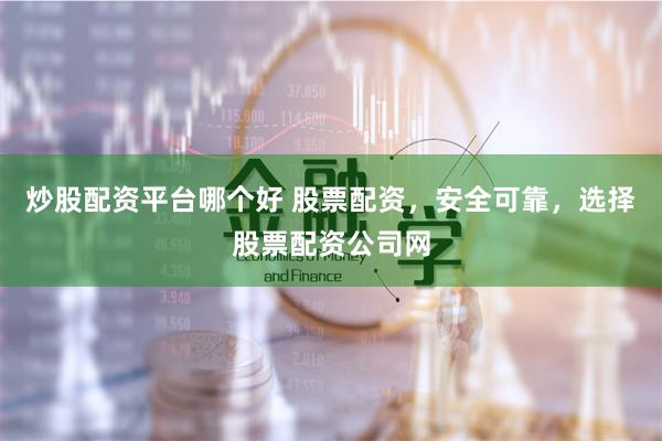 炒股配资平台哪个好 股票配资，安全可靠，选择股票配资公司网