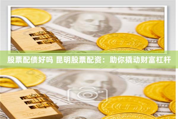 股票配债好吗 昆明股票配资：助你撬动财富杠杆