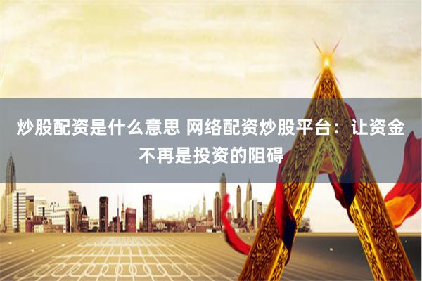 炒股配资是什么意思 网络配资炒股平台：让资金不再是投资的阻碍