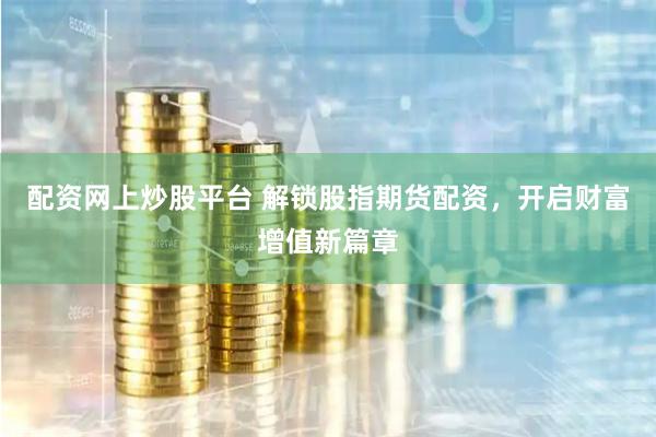 配资网上炒股平台 解锁股指期货配资，开启财富增值新篇章