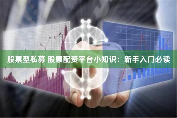 股票型私募 股票配资平台小知识：新手入门必读