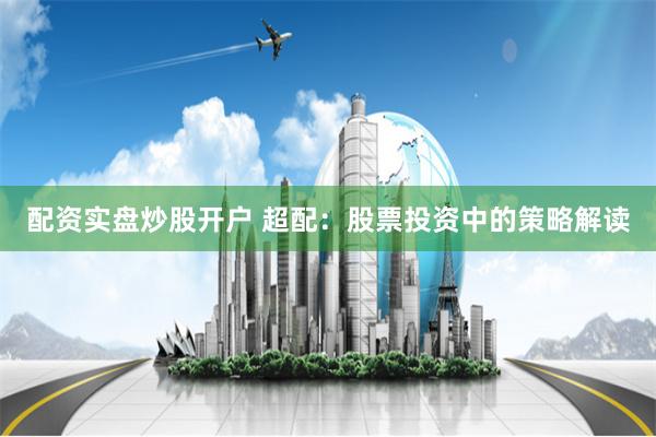 配资实盘炒股开户 超配：股票投资中的策略解读