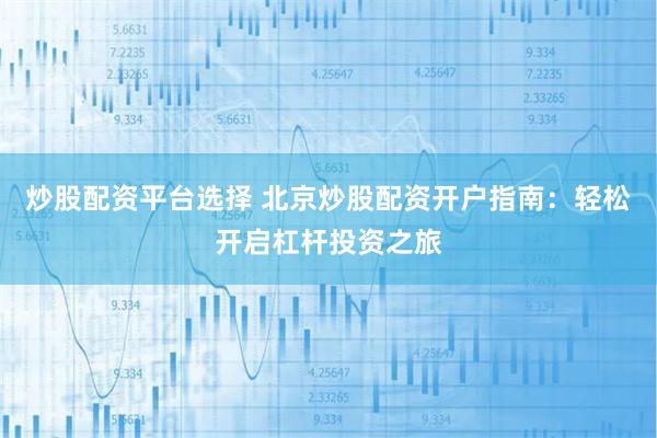 炒股配资平台选择 北京炒股配资开户指南：轻松开启杠杆投资之旅
