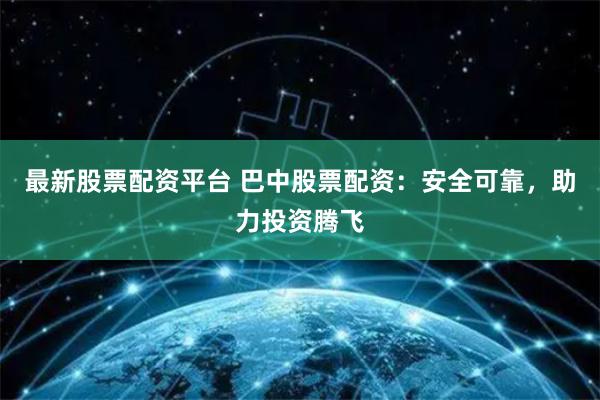 最新股票配资平台 巴中股票配资：安全可靠，助力投资腾飞