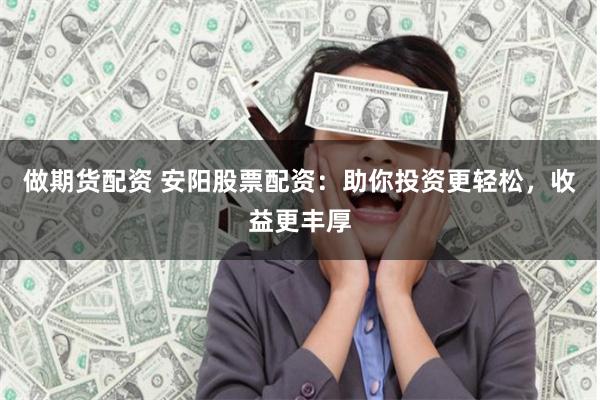 做期货配资 安阳股票配资：助你投资更轻松，收益更丰厚