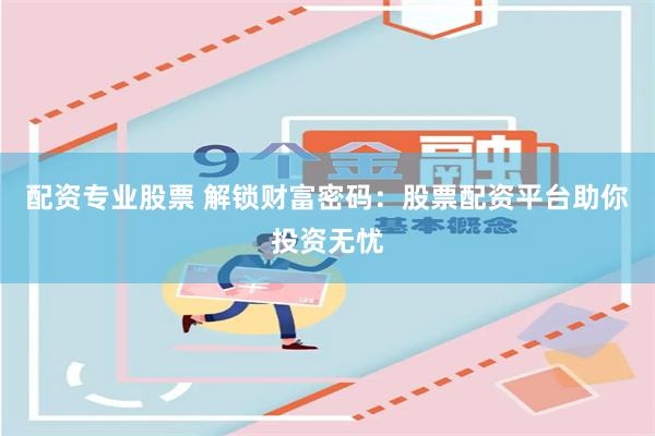 配资专业股票 解锁财富密码：股票配资平台助你投资无忧
