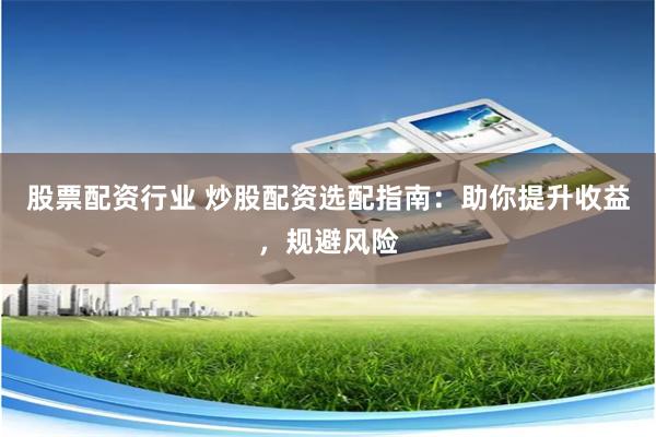 股票配资行业 炒股配资选配指南：助你提升收益，规避风险