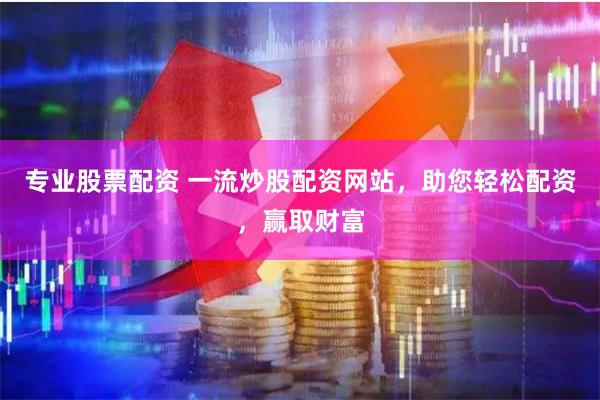 专业股票配资 一流炒股配资网站，助您轻松配资，赢取财富
