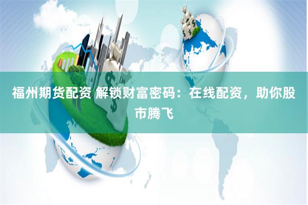 福州期货配资 解锁财富密码：在线配资，助你股市腾飞