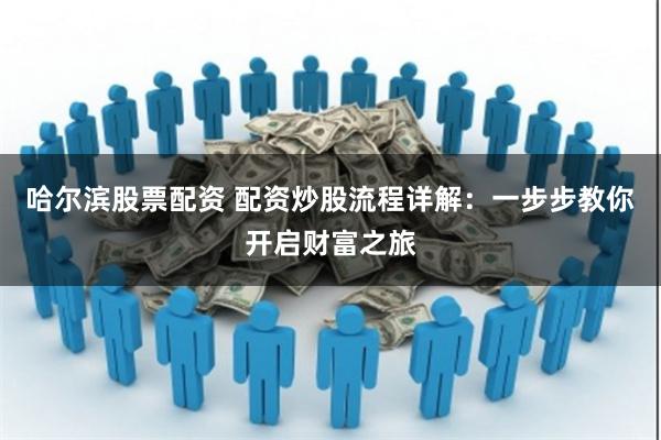 哈尔滨股票配资 配资炒股流程详解：一步步教你开启财富之旅