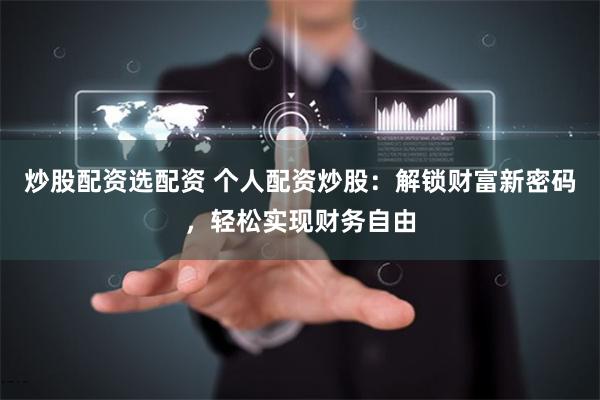 炒股配资选配资 个人配资炒股：解锁财富新密码，轻松实现财务自由