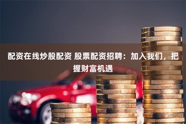 配资在线炒股配资 股票配资招聘：加入我们，把握财富机遇