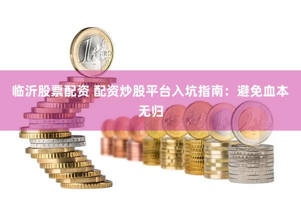 临沂股票配资 配资炒股平台入坑指南：避免血本无归