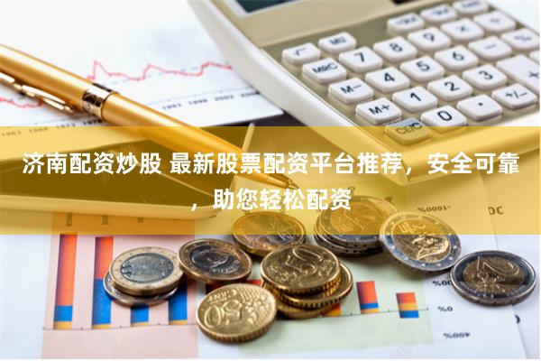 济南配资炒股 最新股票配资平台推荐，安全可靠，助您轻松配资