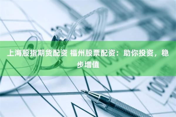 上海股指期货配资 福州股票配资：助你投资，稳步增值
