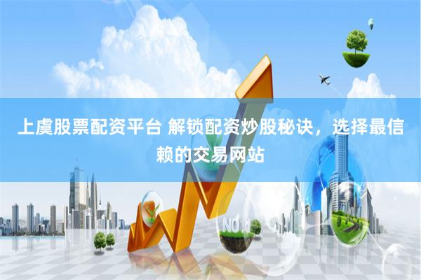 上虞股票配资平台 解锁配资炒股秘诀，选择最信赖的交易网站