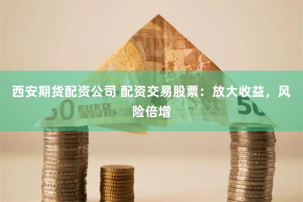 西安期货配资公司 配资交易股票：放大收益，风险倍增