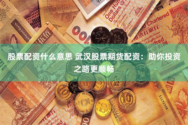 股票配资什么意思 武汉股票期货配资：助你投资之路更顺畅