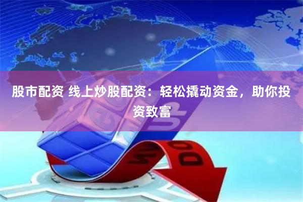 股市配资 线上炒股配资：轻松撬动资金，助你投资致富