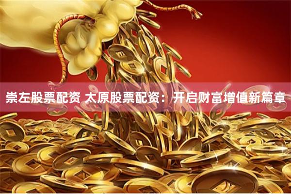崇左股票配资 太原股票配资：开启财富增值新篇章