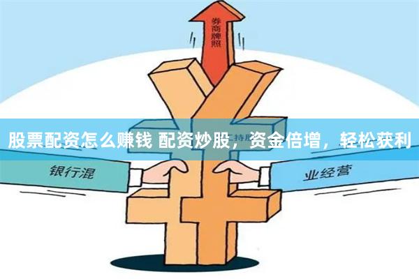 股票配资怎么赚钱 配资炒股，资金倍增，轻松获利